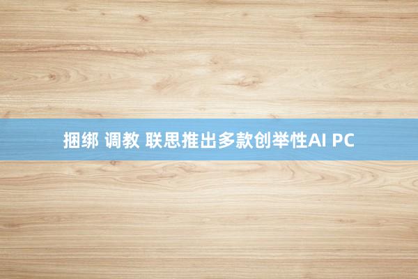 捆绑 调教 联思推出多款创举性AI PC