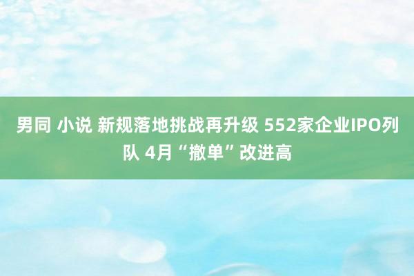 男同 小说 新规落地挑战再升级 552家企业IPO列队 4月“撤单”改进高