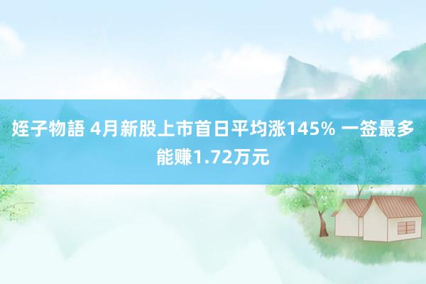 姪子物語 4月新股上市首日平均涨145% 一签最多能赚1.72万元