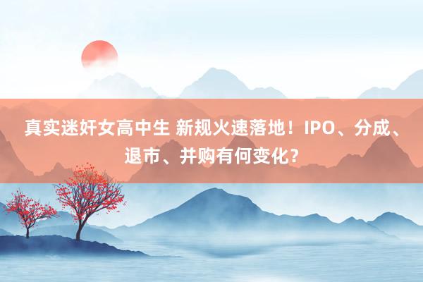 真实迷奸女高中生 新规火速落地！IPO、分成、退市、并购有何变化？