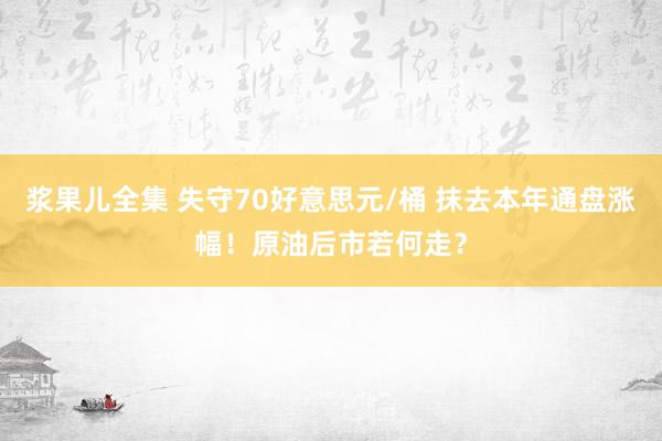 浆果儿全集 失守70好意思元/桶 抹去本年通盘涨幅！原油后市若何走？