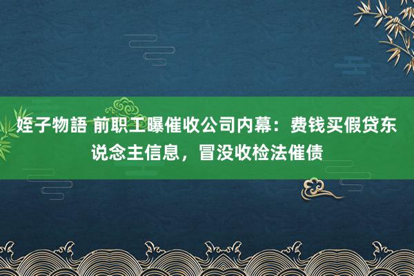 姪子物語 前职工曝催收公司内幕：费钱买假贷东说念主信息，冒没收检法催债
