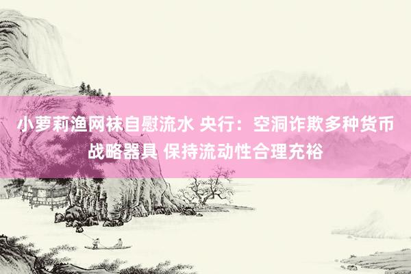 小萝莉渔网袜自慰流水 央行：空洞诈欺多种货币战略器具 保持流动性合理充裕