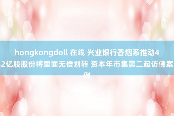 hongkongdoll 在线 兴业银行香烟系推动4.42亿股股份将里面无偿划转 资本年市集第二起访佛案例