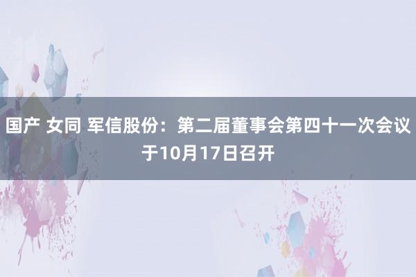 国产 女同 军信股份：第二届董事会第四十一次会议于10月17日召开