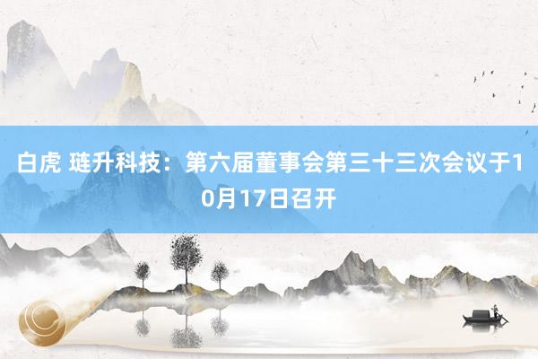白虎 琏升科技：第六届董事会第三十三次会议于10月17日召开