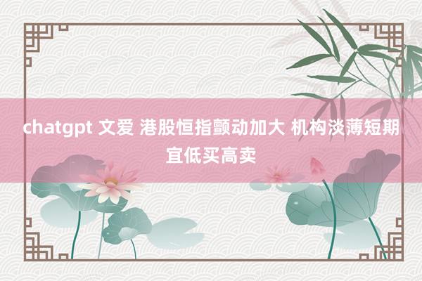 chatgpt 文爱 港股恒指颤动加大 机构淡薄短期宜低买高卖