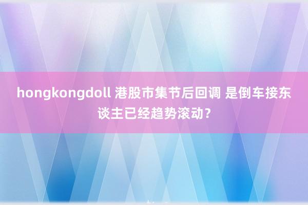 hongkongdoll 港股市集节后回调 是倒车接东谈主已经趋势滚动？