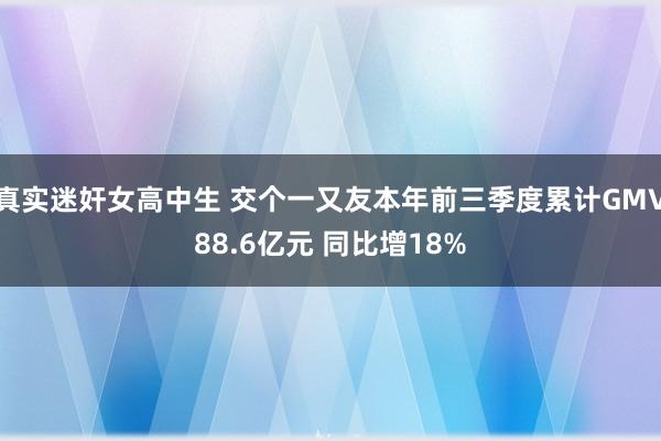 真实迷奸女高中生 交个一又友本年前三季度累计GMV88.6亿元 同比增18%