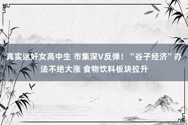 真实迷奸女高中生 市集深V反弹！“谷子经济”办法不绝大涨 食物饮料板块拉升