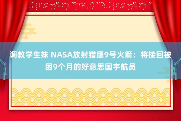 调教学生妹 NASA放射猎鹰9号火箭：将接回被困9个月的好意思国宇航员