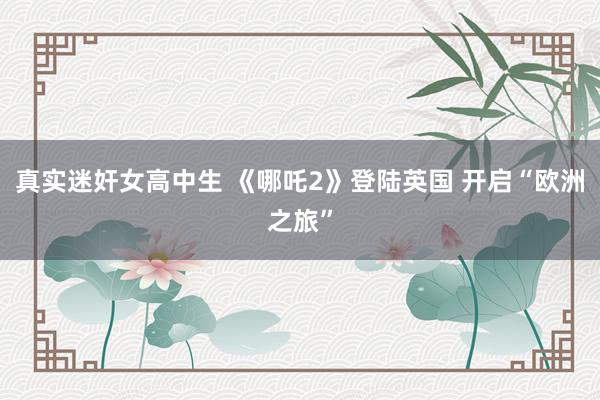 真实迷奸女高中生 《哪吒2》登陆英国 开启“欧洲之旅”