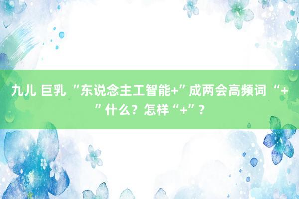 九儿 巨乳 “东说念主工智能+”成两会高频词 “+”什么？怎样“+”？