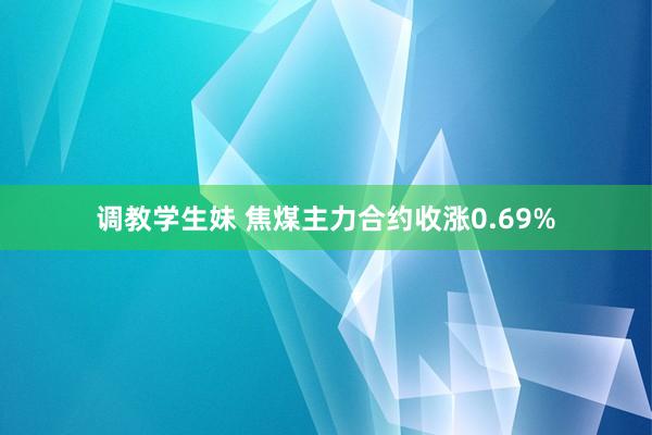 调教学生妹 焦煤主力合约收涨0.69%