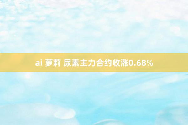 ai 萝莉 尿素主力合约收涨0.68%