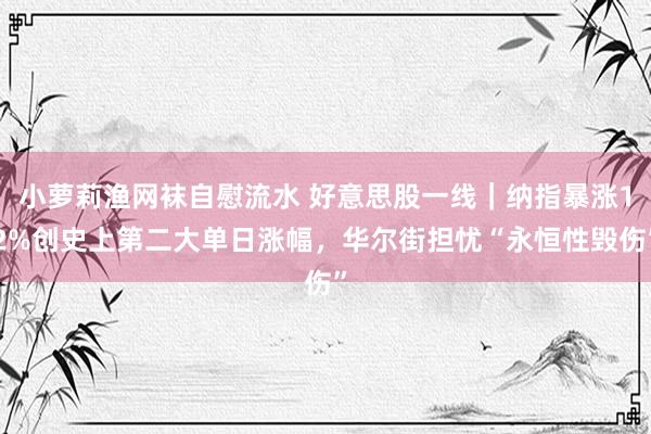 小萝莉渔网袜自慰流水 好意思股一线｜纳指暴涨12%创史上第二