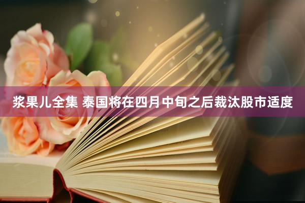 浆果儿全集 泰国将在四月中旬之后裁汰股市适度