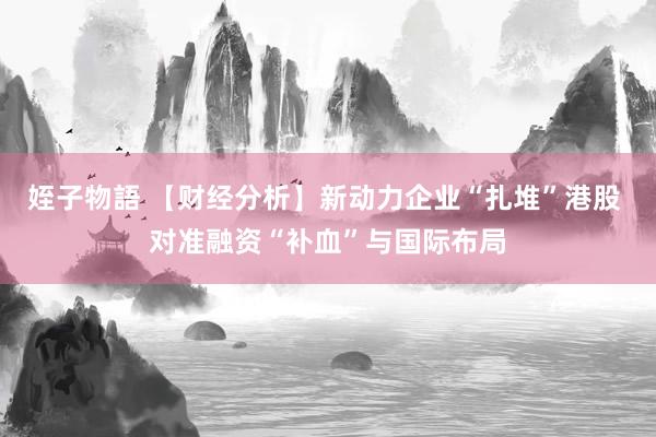 姪子物語 【财经分析】新动力企业“扎堆”港股 对准融资“补血