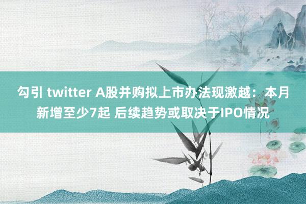 勾引 twitter A股并购拟上市办法现激越：本月新增至少